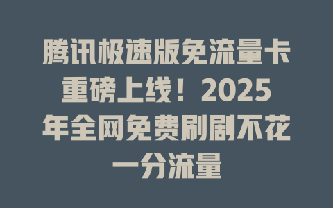 腾讯极速版免流量卡重磅上线！2025年全网免费刷剧不花一分流量