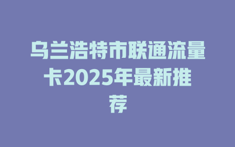 乌兰浩特市联通流量卡2025年最新推荐