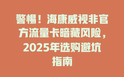 警惕！海康威视非官方流量卡暗藏风险，2025年选购避坑指南