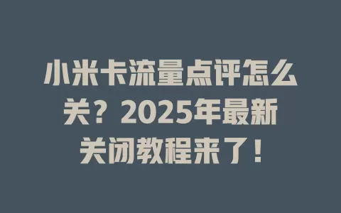 小米卡流量点评怎么关？2025年最新关闭教程来了！