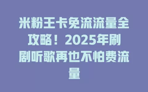 米粉王卡免流流量全攻略！2025年刷剧听歌再也不怕费流量