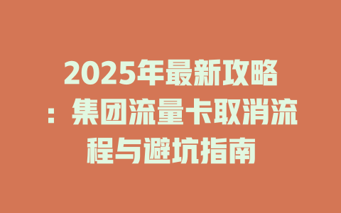 2025年最新攻略：集团流量卡取消流程与避坑指南