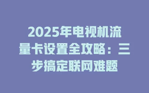 2025年电视机流量卡设置全攻略：三步搞定联网难题