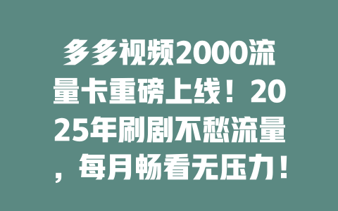 多多视频2000流量卡重磅上线！2025年刷剧不愁流量，每月畅看无压力！