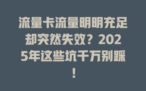流量卡流量明明充足却突然失效？2025年这些坑千万别踩！