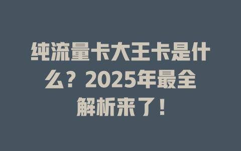 纯流量卡大王卡是什么？2025年最全解析来了！