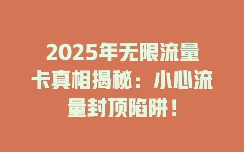 2025年无限流量卡真相揭秘：小心流量封顶陷阱！