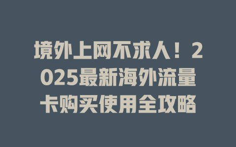 境外上网不求人！2025最新海外流量卡购买使用全攻略