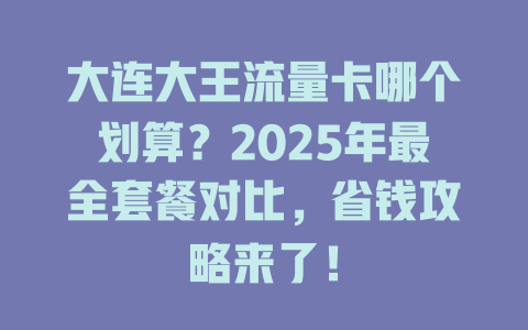 大连大王流量卡哪个划算？2025年最全套餐对比，省钱攻略来了！