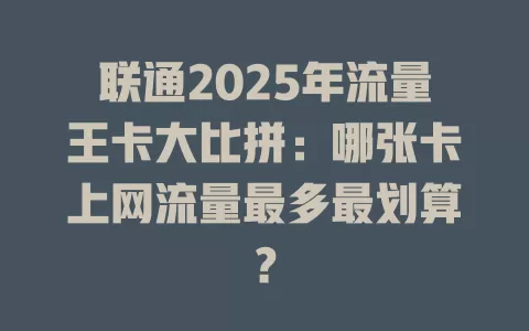联通2025年流量王卡大比拼：哪张卡上网流量最多最划算？