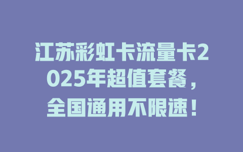 江苏彩虹卡流量卡2025年超值套餐，全国通用不限速！