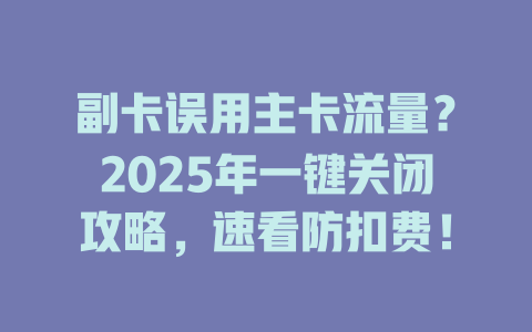 副卡误用主卡流量？2025年一键关闭攻略，速看防扣费！
