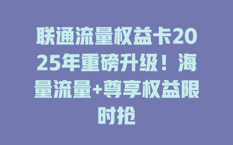 联通流量权益卡2025年重磅升级！海量流量+尊享权益限时抢