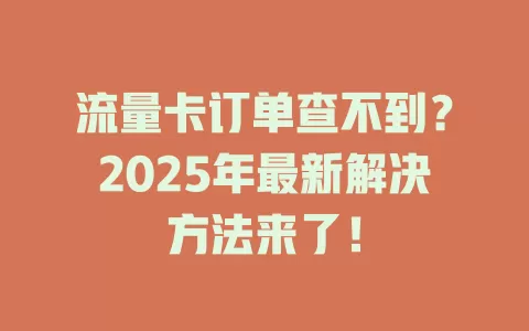 流量卡订单查不到？2025年最新解决方法来了！