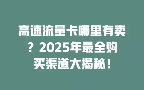 高速流量卡哪里有卖？2025年最全购买渠道大揭秘！