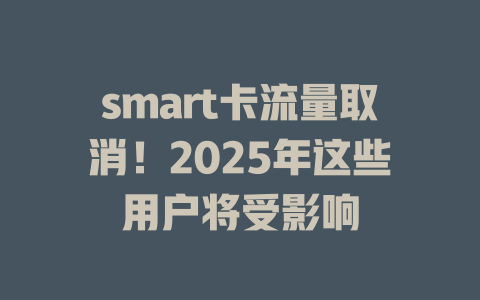 smart卡流量取消！2025年这些用户将受影响