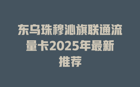东乌珠穆沁旗联通流量卡2025年最新推荐