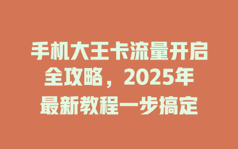 手机大王卡流量开启全攻略，2025年最新教程一步搞定