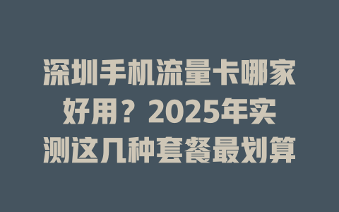 深圳手机流量卡哪家好用？2025年实测这几种套餐最划算