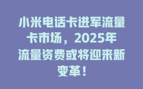 小米电话卡进军流量卡市场，2025年流量资费或将迎来新变革！