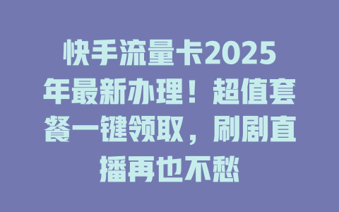 快手流量卡2025年最新办理！超值套餐一键领取，刷剧直播再也不愁