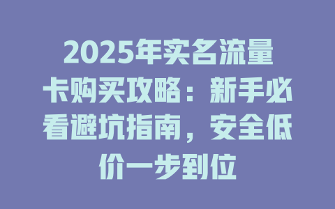 2025年实名流量卡购买攻略：新手必看避坑指南，安全低价一步到位