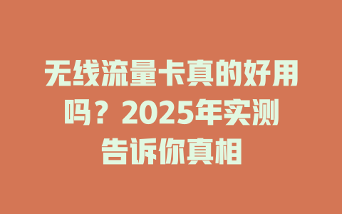 无线流量卡真的好用吗？2025年实测告诉你真相