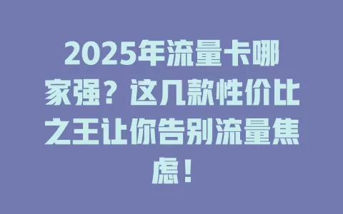 2025年流量卡哪家强？这几款性价比之王让你告别流量焦虑！