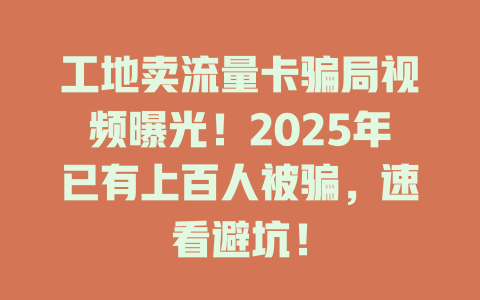 工地卖流量卡骗局视频曝光！2025年已有上百人被骗，速看避坑！