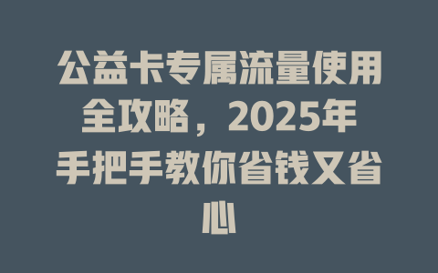 公益卡专属流量使用全攻略，2025年手把手教你省钱又省心