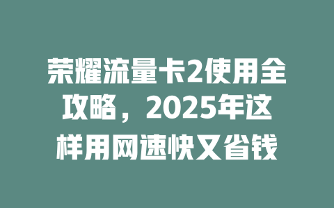 荣耀流量卡2使用全攻略，2025年这样用网速快又省钱