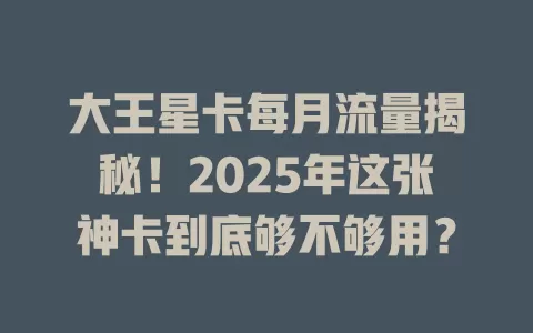 大王星卡每月流量揭秘！2025年这张神卡到底够不够用？