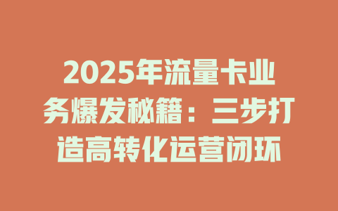 2025年流量卡业务爆发秘籍：三步打造高转化运营闭环