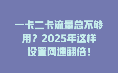 一卡二卡流量总不够用？2025年这样设置网速翻倍！