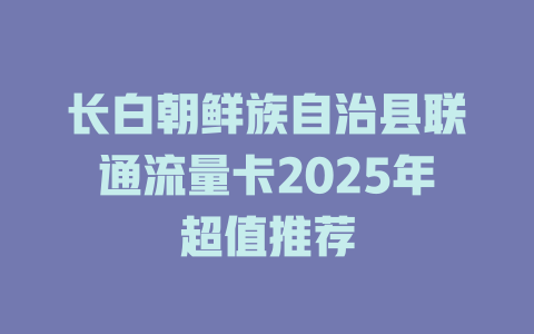 长白朝鲜族自治县联通流量卡2025年超值推荐