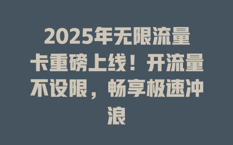2025年无限流量卡重磅上线！开流量不设限，畅享极速冲浪