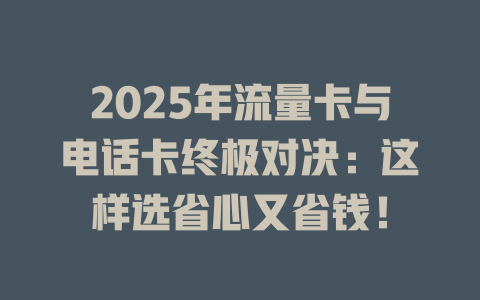 2025年流量卡与电话卡终极对决：这样选省心又省钱！