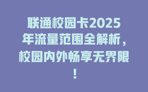 联通校园卡2025年流量范围全解析，校园内外畅享无界限！