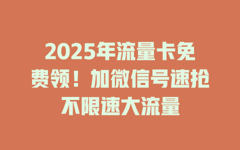 2025年流量卡免费领！加微信号速抢不限速大流量