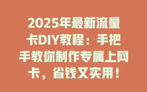 2025年最新流量卡DIY教程：手把手教你制作专属上网卡，省钱又实用！