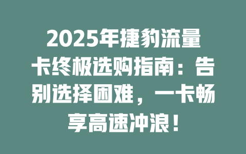 2025年捷豹流量卡终极选购指南：告别选择困难，一卡畅享高速冲浪！
