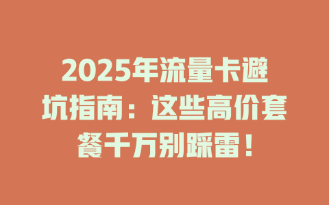2025年流量卡避坑指南：这些高价套餐千万别踩雷！