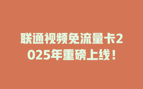 联通视频免流量卡2025年重磅上线！