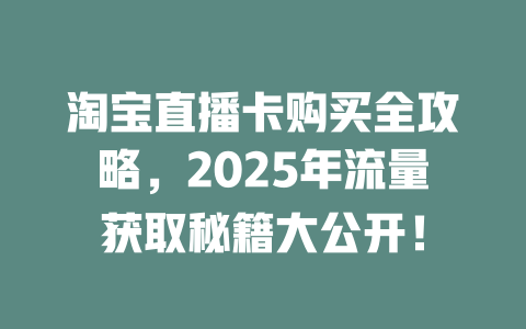 淘宝直播卡购买全攻略，2025年流量获取秘籍大公开！