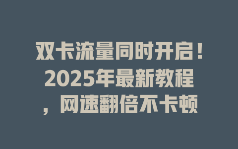 双卡流量同时开启！2025年最新教程，网速翻倍不卡顿