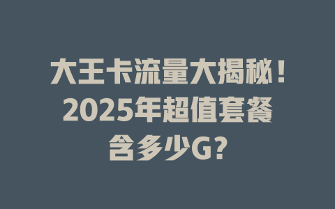 大王卡流量大揭秘！2025年超值套餐含多少G？