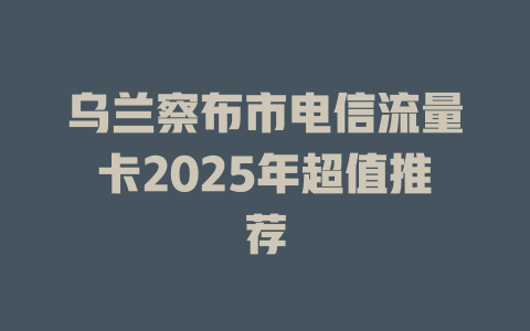 乌兰察布市电信流量卡2025年超值推荐