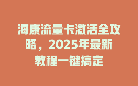 海康流量卡激活全攻略，2025年最新教程一键搞定
