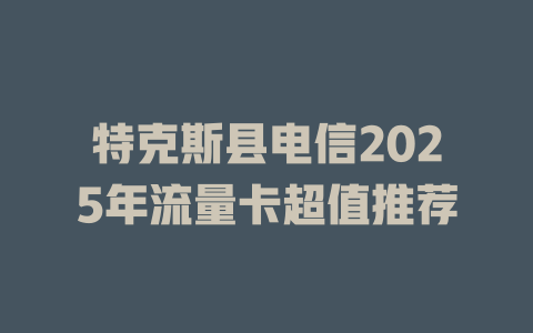 特克斯县电信2025年流量卡超值推荐