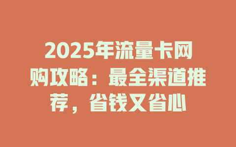 2025年流量卡网购攻略：最全渠道推荐，省钱又省心